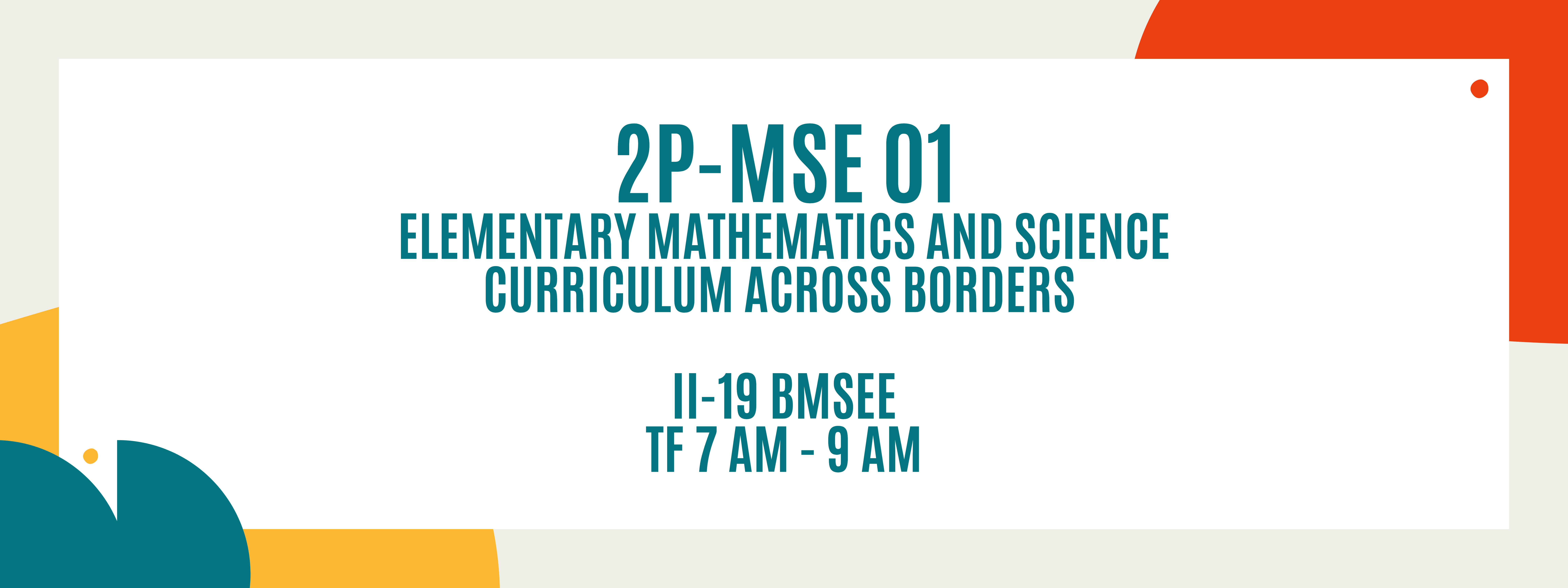 ELEMENTARY MATHEMATICS AND SCIENCE CURRICULA ACROSS BORDERS - BMSEE 2-II-19 2P-MSE01 (T/F 07:00AM-09:00AM/07:00AM-09:00AM)