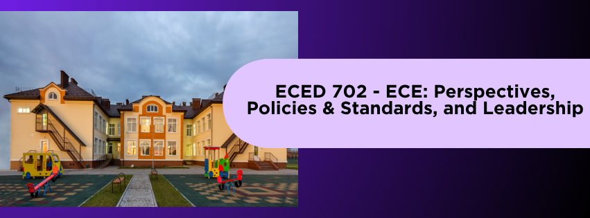 EARLY CHILDHOOD EDUCATION: PERSPECTIVES, POLICIES AND STANDARDS, AND LEADERSHIP - GRAD-CERT ECE 7-2 ECED 702( )